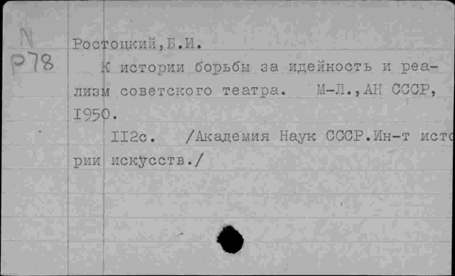 ﻿Ростоцкий,Б.И.
К истории борьбы за идейность и реализм советского театра. М-Л.,АН СССР, 1950.
112с. /Академия Наук СССР.Ин-т истс рии искусств./